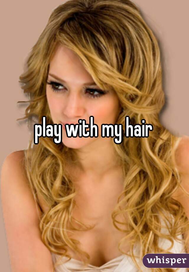 play with my hair 