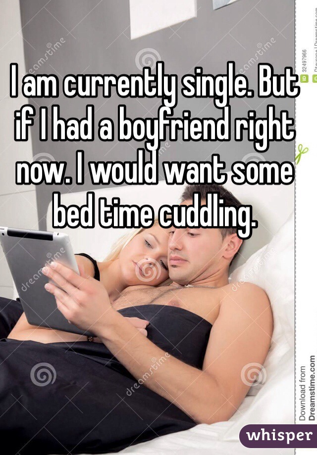 I am currently single. But if I had a boyfriend right now. I would want some bed time cuddling.