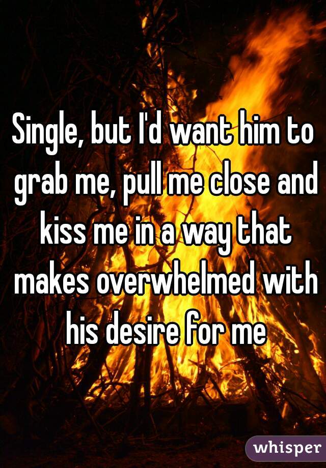 Single, but I'd want him to grab me, pull me close and kiss me in a way that makes overwhelmed with his desire for me