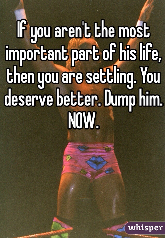 If you aren't the most important part of his life, then you are settling. You deserve better. Dump him. NOW.