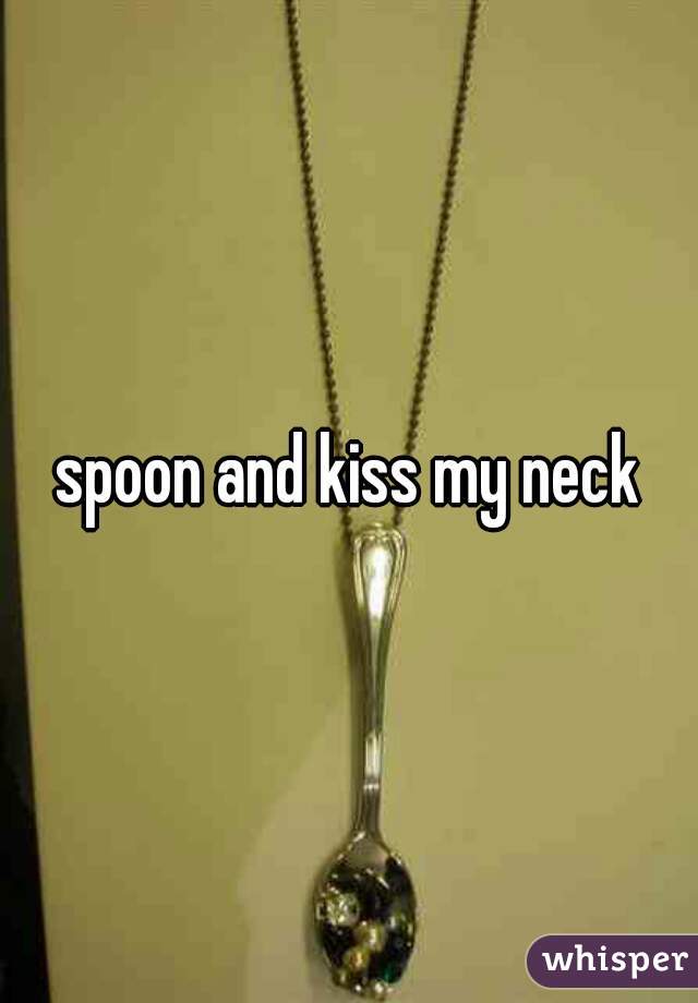 spoon and kiss my neck