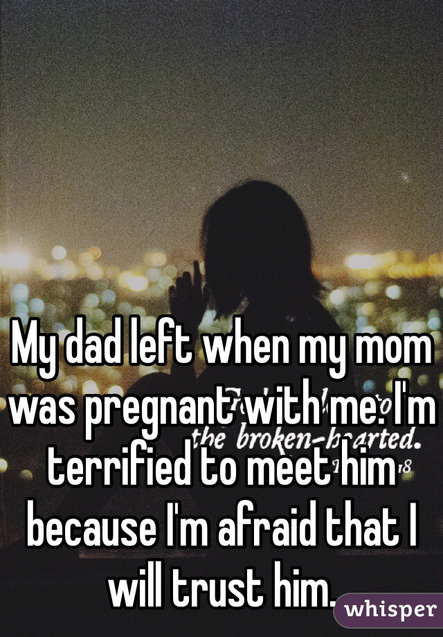 My dad left when my mom was pregnant with me. I'm terrified to meet him because I'm afraid that I will trust him.