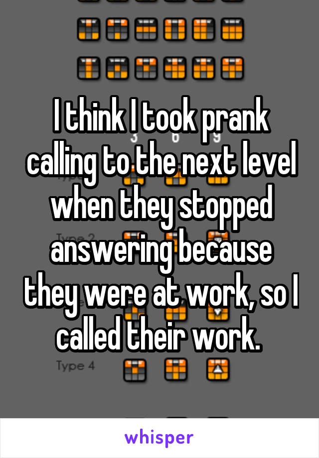 I think I took prank calling to the next level when they stopped answering because they were at work, so I called their work. 