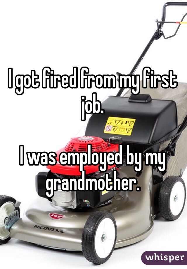 I got fired from my first job. 

I was employed by my grandmother.