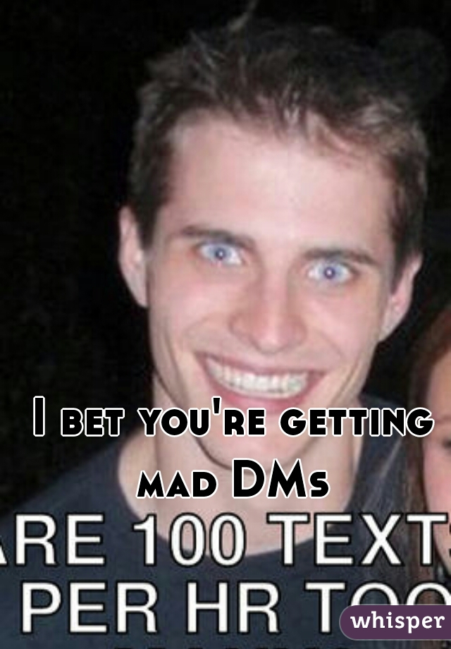 I bet you're getting mad DMs 
