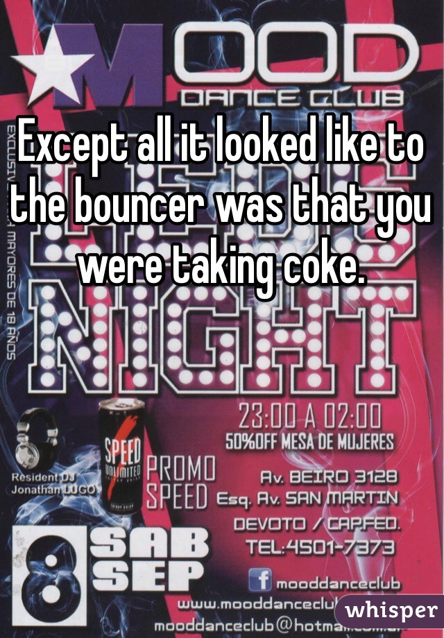 Except all it looked like to the bouncer was that you were taking coke.