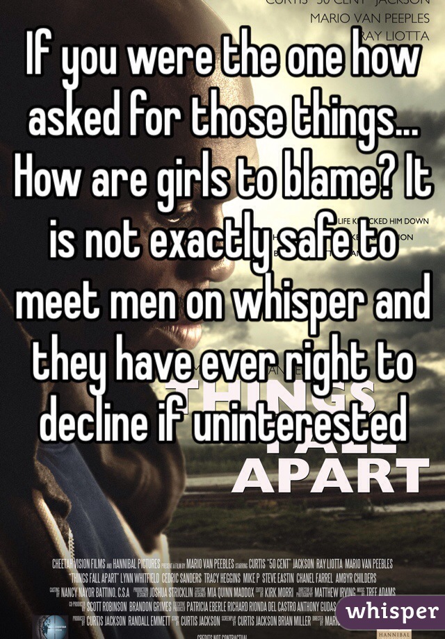 If you were the one how asked for those things... How are girls to blame? It is not exactly safe to meet men on whisper and they have ever right to decline if uninterested 