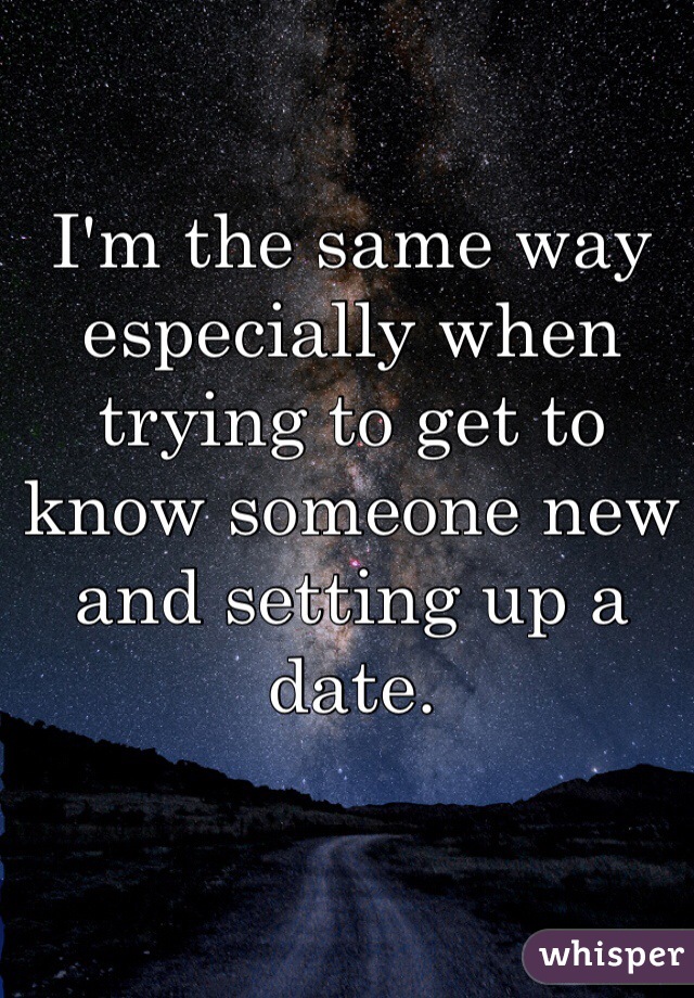 I'm the same way especially when trying to get to know someone new and setting up a date. 