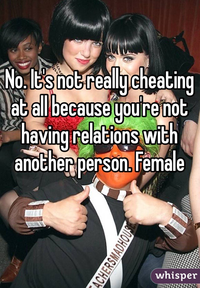 No. It's not really cheating at all because you're not having relations with another person. Female 