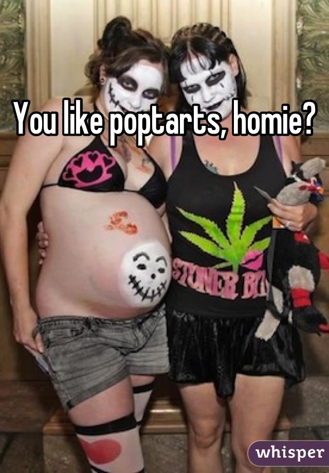 You like poptarts, homie?