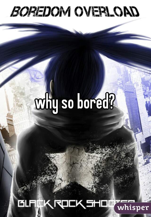 why so bored?
