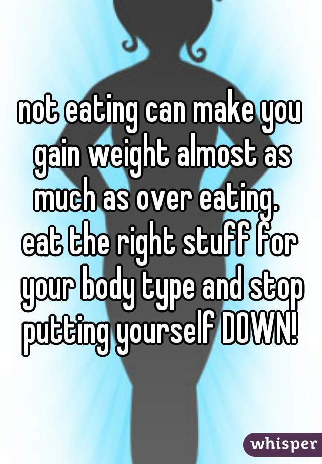 not eating can make you gain weight almost as much as over eating.  

eat the right stuff for your body type and stop putting yourself DOWN! 