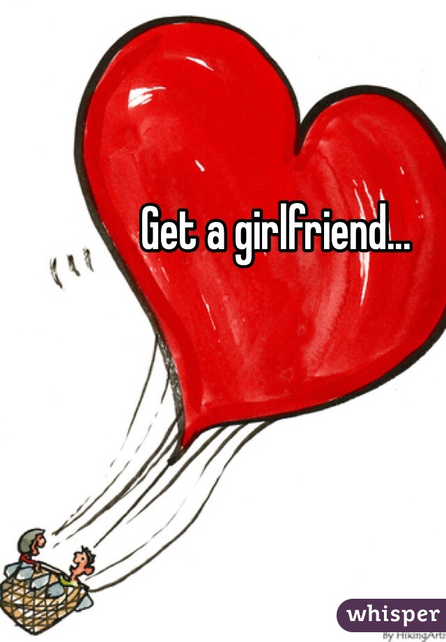 Get a girlfriend... 
