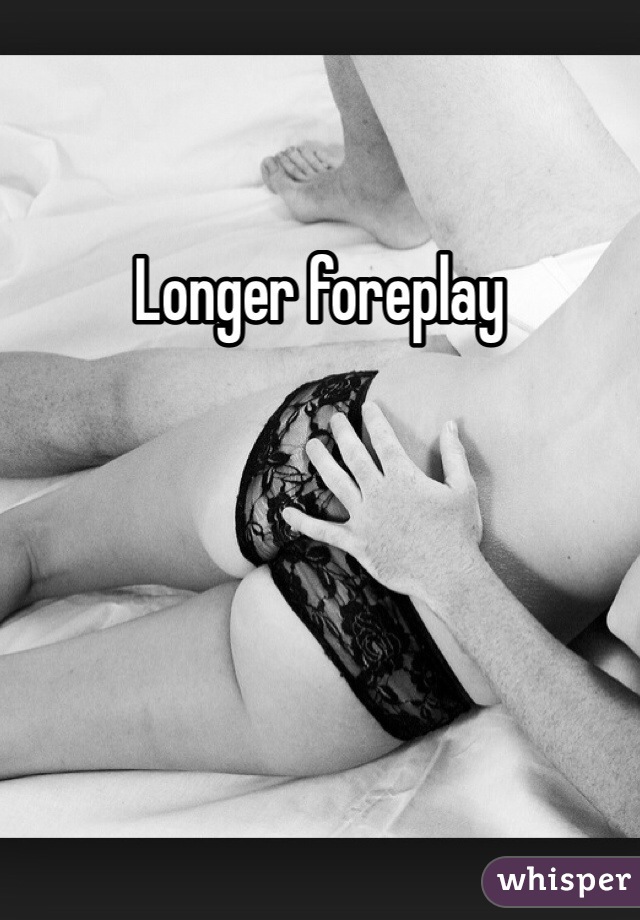 Longer foreplay 