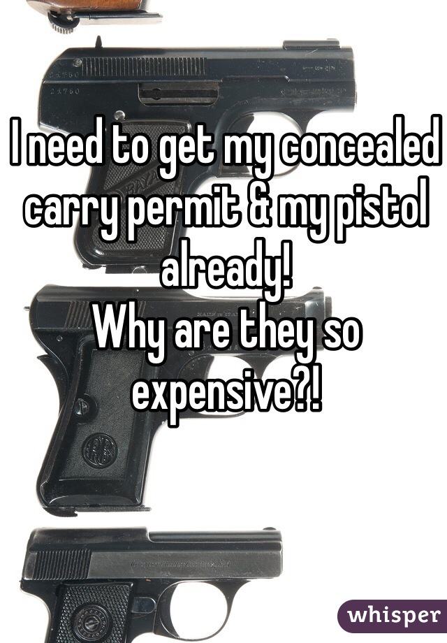 I need to get my concealed carry permit & my pistol already! 
Why are they so expensive?! 