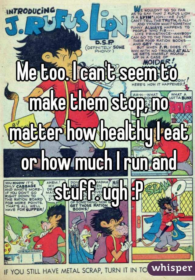 Me too. I can't seem to make them stop, no matter how healthy I eat or how much I run and stuff. ugh :P