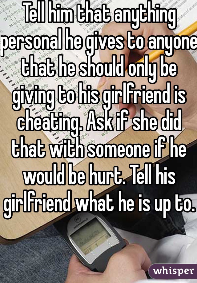 Tell him that anything personal he gives to anyone that he should only be giving to his girlfriend is cheating. Ask if she did that with someone if he would be hurt. Tell his girlfriend what he is up to. 