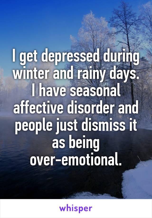 I get depressed during winter and rainy days. I have seasonal affective disorder and people just dismiss it as being over-emotional.