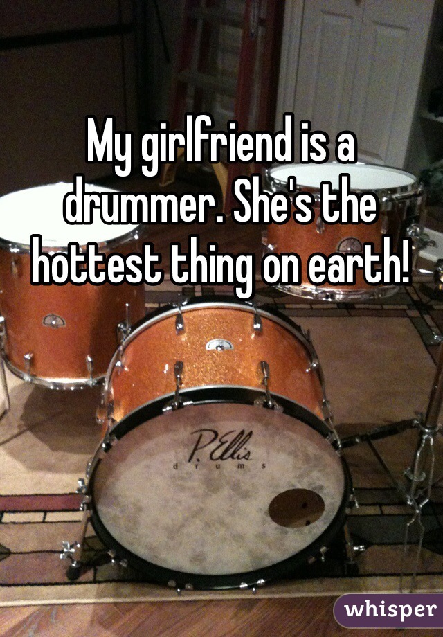 My girlfriend is a drummer. She's the hottest thing on earth! 