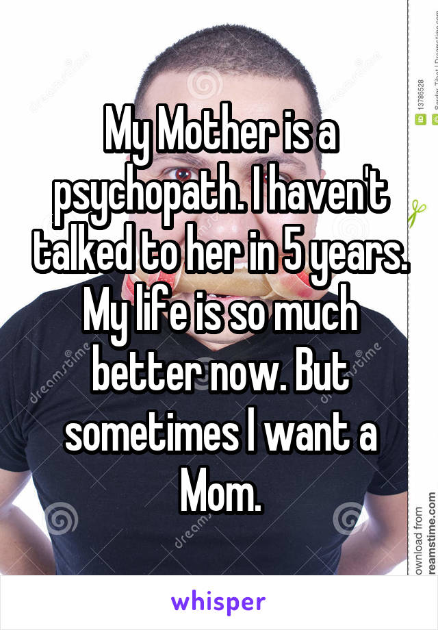 My Mother is a psychopath. I haven't talked to her in 5 years. My life is so much better now. But sometimes I want a Mom.