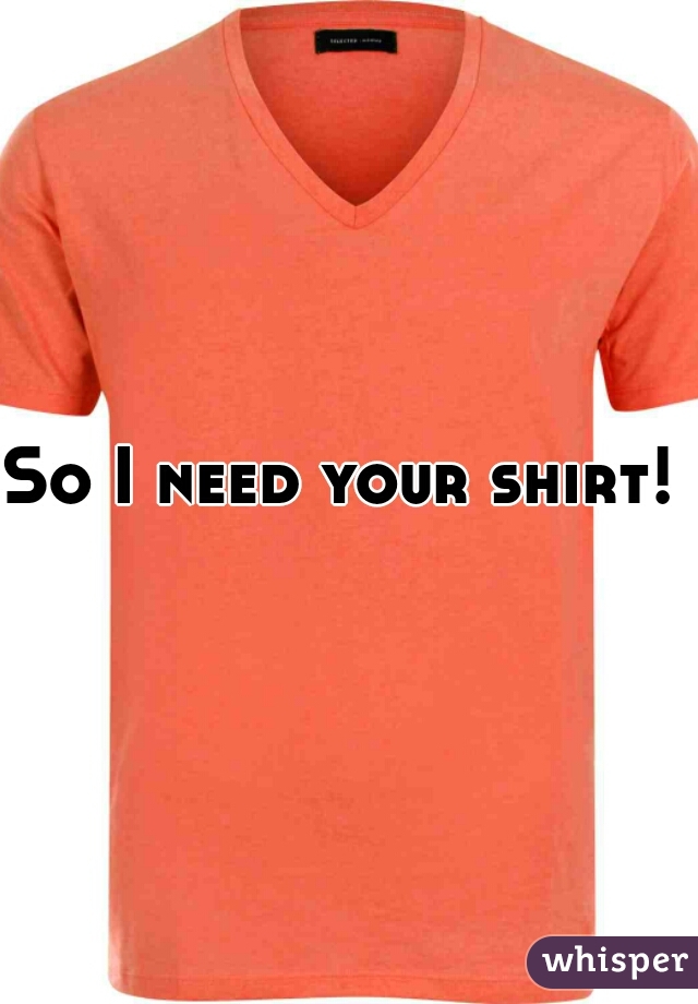 So I need your shirt! 