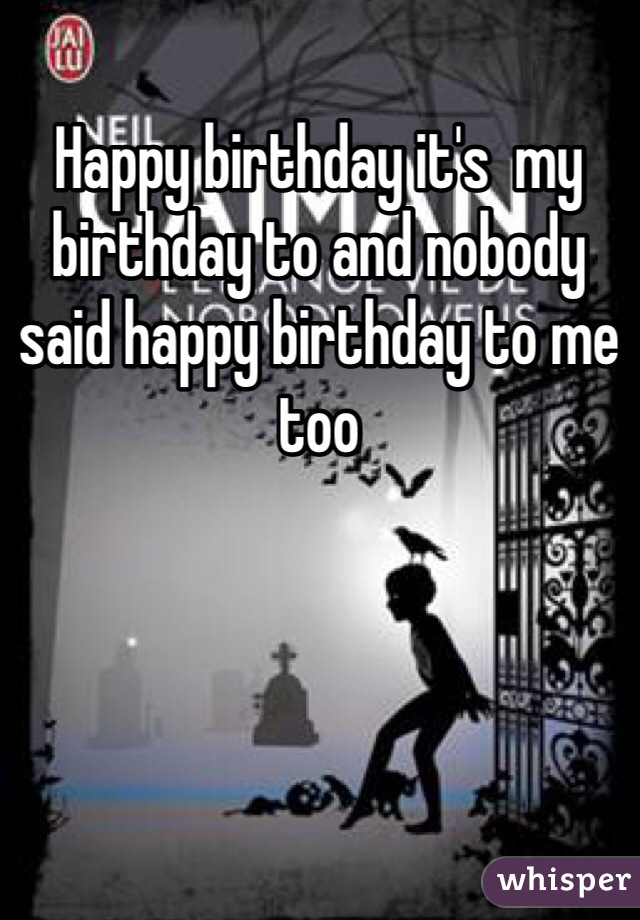 Happy birthday it's  my birthday to and nobody said happy birthday to me too 