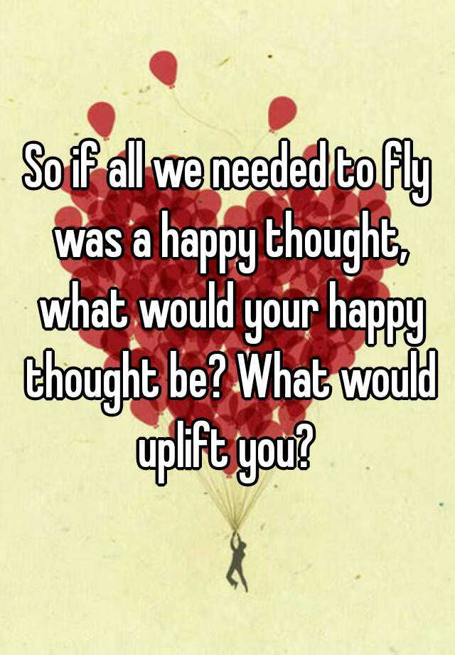 so-if-all-we-needed-to-fly-was-a-happy-thought-what-would-your-happy-thought-be-what-would