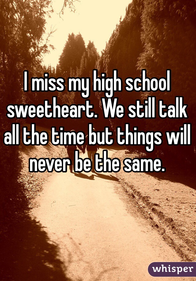 I miss my high school sweetheart. We still talk all the time but things will never be the same. 