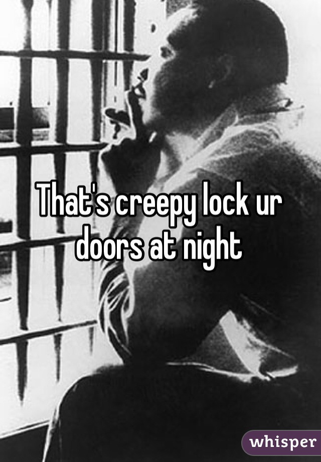 That's creepy lock ur doors at night 