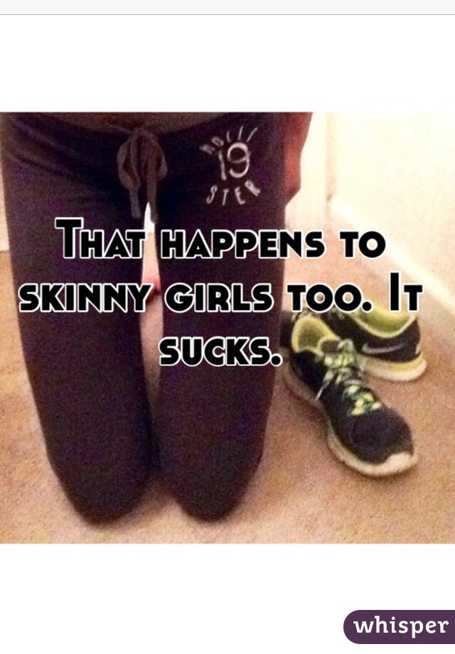 That happens to skinny girls too. It sucks. 