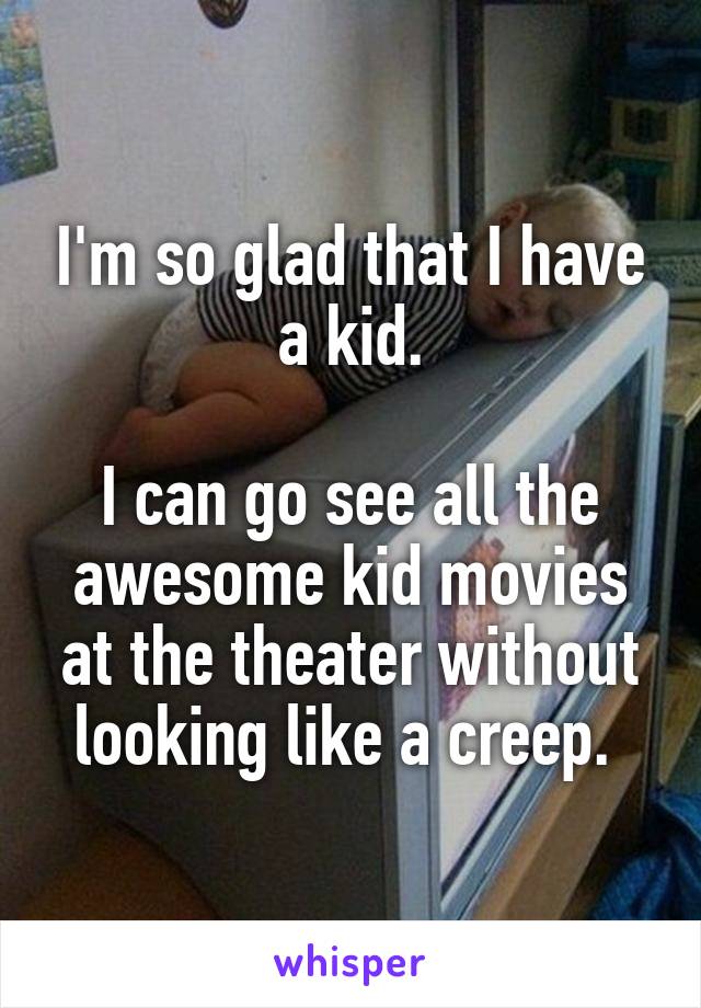I'm so glad that I have a kid.

I can go see all the awesome kid movies at the theater without looking like a creep. 