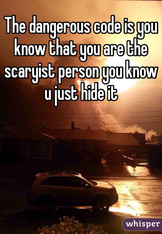 The dangerous code is you know that you are the scaryist person you know u just hide it