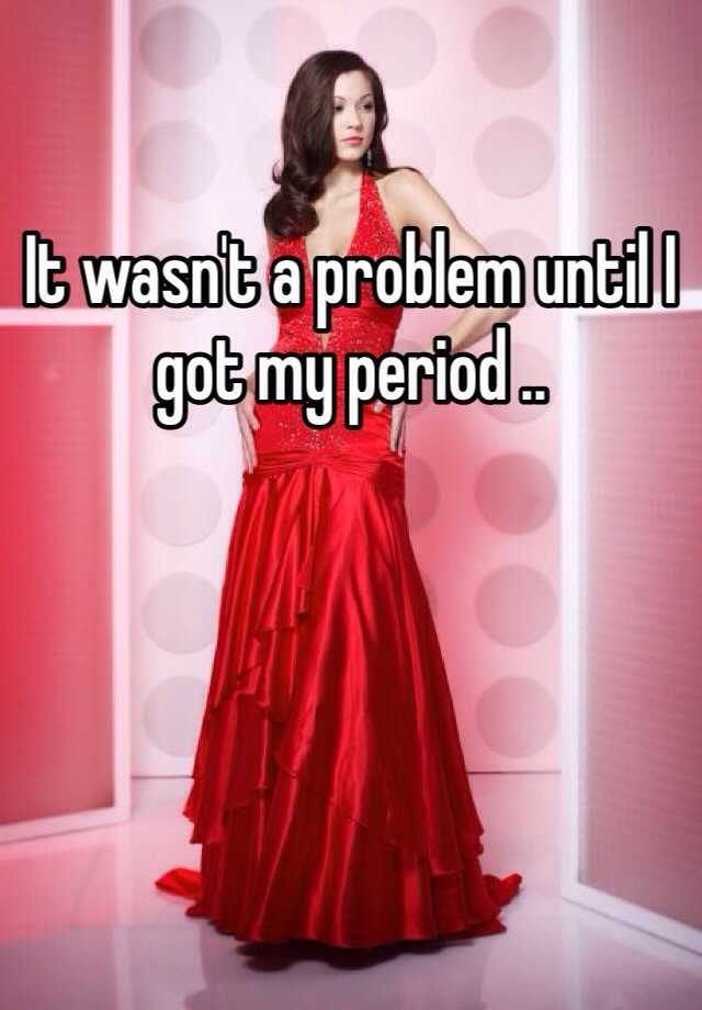 it-wasn-t-a-problem-until-i-got-my-period