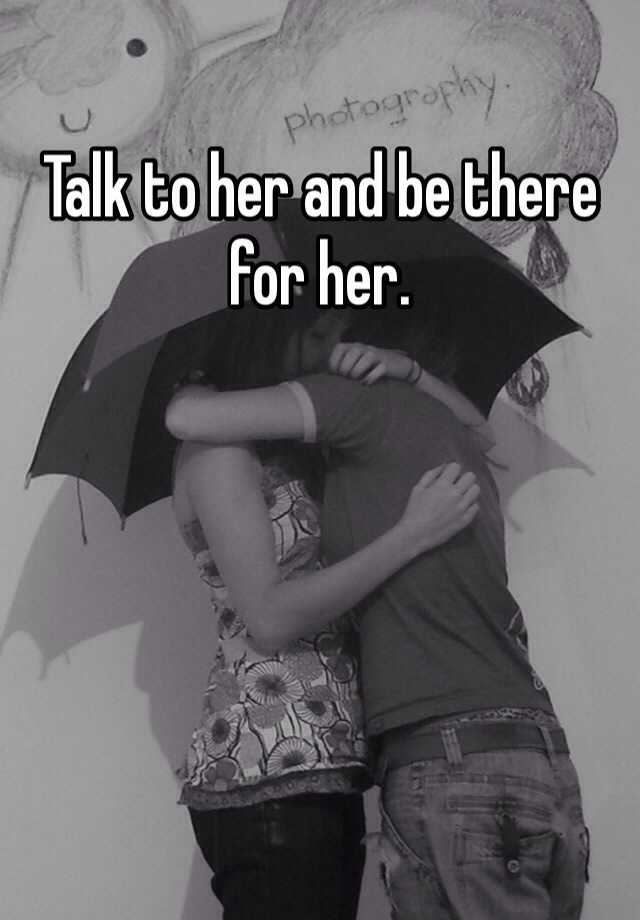 Talk To Her And Be There For Her