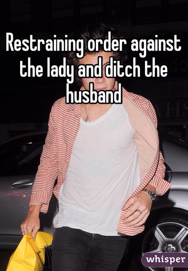 Restraining order against the lady and ditch the husband