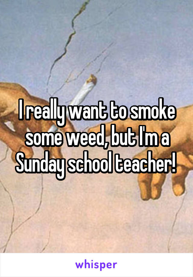 I really want to smoke some weed, but I'm a Sunday school teacher! 