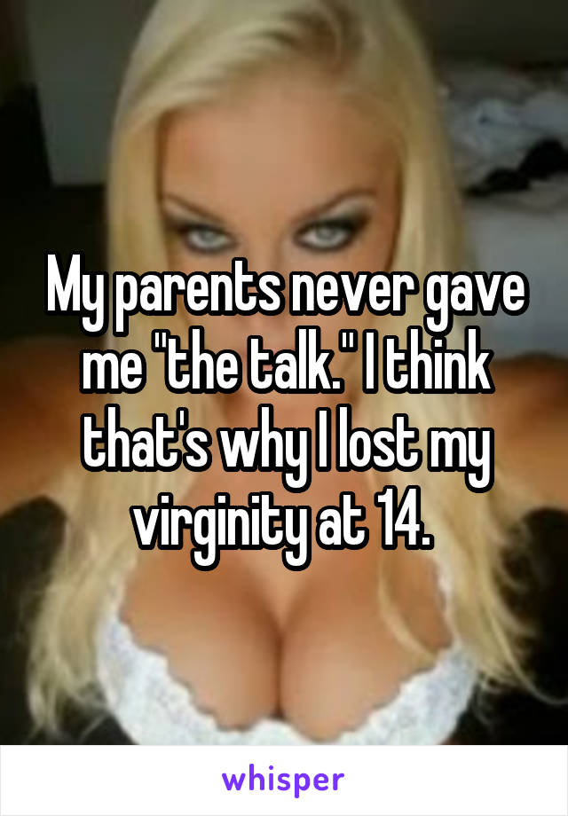 My parents never gave me "the talk." I think that's why I lost my virginity at 14. 