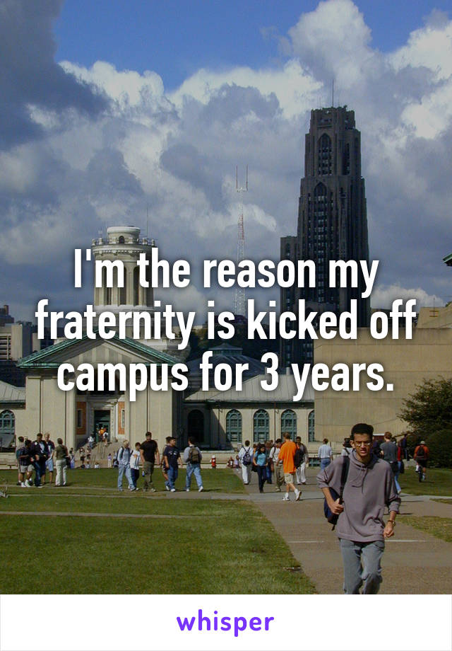 I'm the reason my fraternity is kicked off campus for 3 years.
