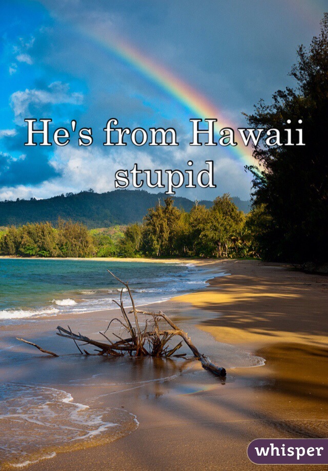 He's from Hawaii stupid