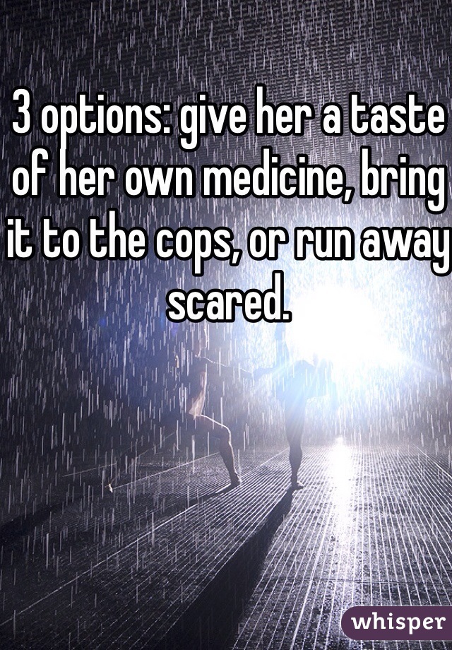 3 options: give her a taste of her own medicine, bring it to the cops, or run away scared. 