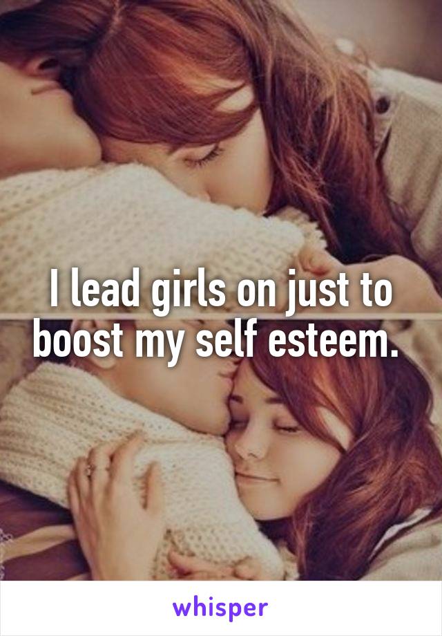 I lead girls on just to boost my self esteem. 