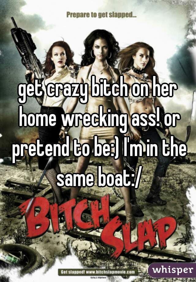get crazy bitch on her home wrecking ass! or pretend to be:) I'm in the same boat:/