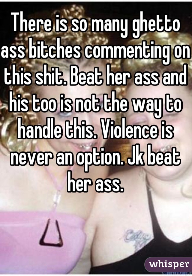 There is so many ghetto ass bitches commenting on this shit. Beat her ass and his too is not the way to handle this. Violence is never an option. Jk beat her ass.