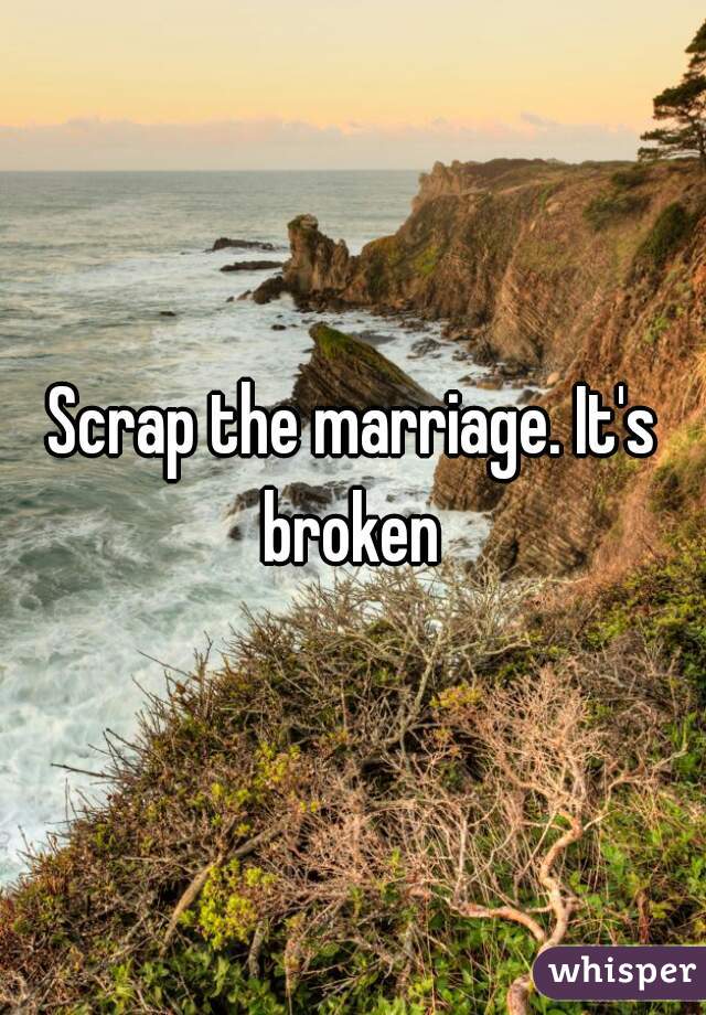 Scrap the marriage. It's broken 