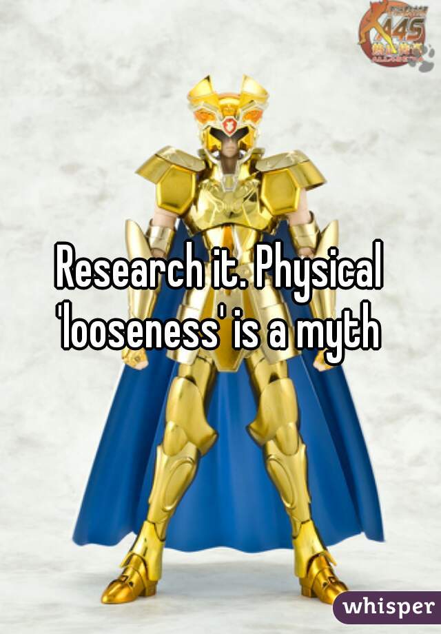 Research it. Physical 'looseness' is a myth 