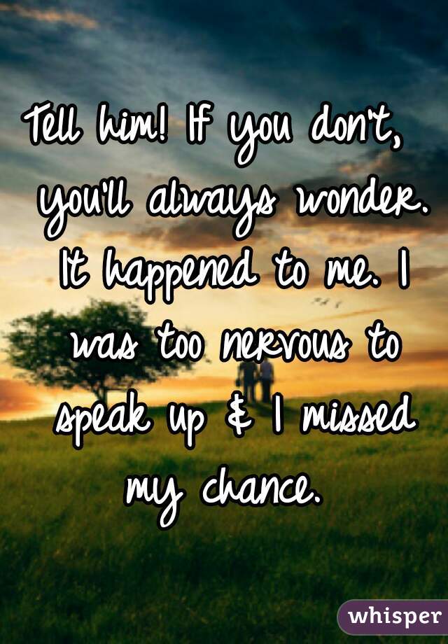 Tell him! If you don't,  you'll always wonder. It happened to me. I was too nervous to speak up & I missed my chance. 