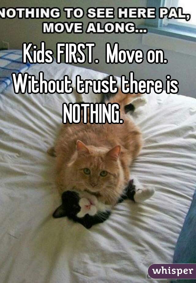 Kids FIRST.  Move on. Without trust there is  NOTHING.  