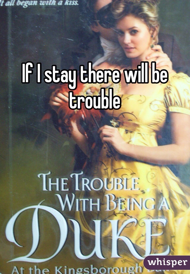 If I stay there will be trouble