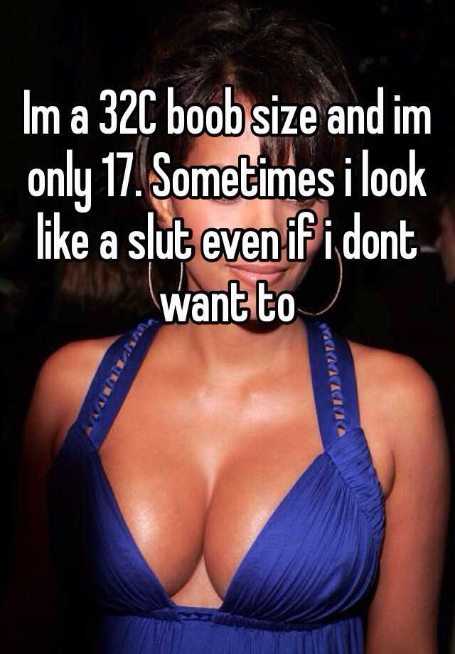 Im a 32C boob size and im only 17. Sometimes i look like a slut