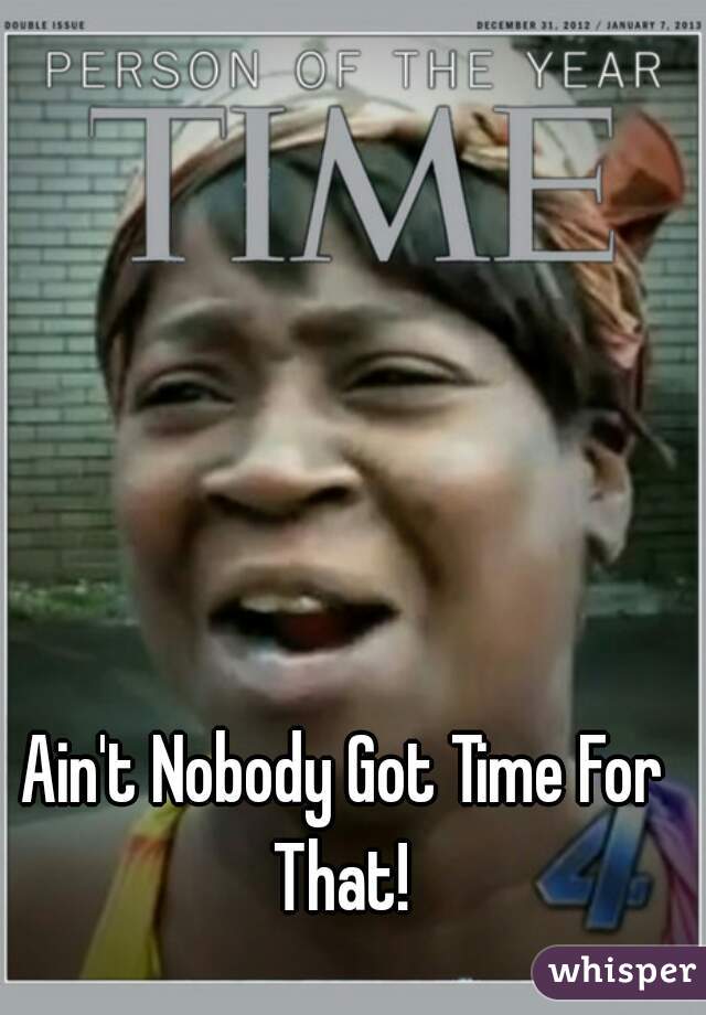 Ain't Nobody Got Time For That! 